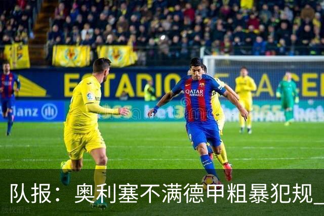 队报：奥利塞不满德甲粗暴犯规 下轮柏林联合是对抗最强硬球队